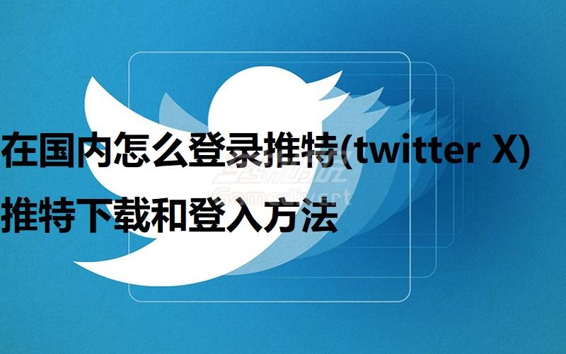 在国内怎么登录推特(twitter X)_推特下载和登入方法.jpg